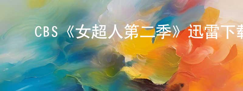 崔文洁的动漫综艺大全,CBS《女超人第二季》迅雷下载/在线观看/百度云-魔幻/科幻-美剧天堂